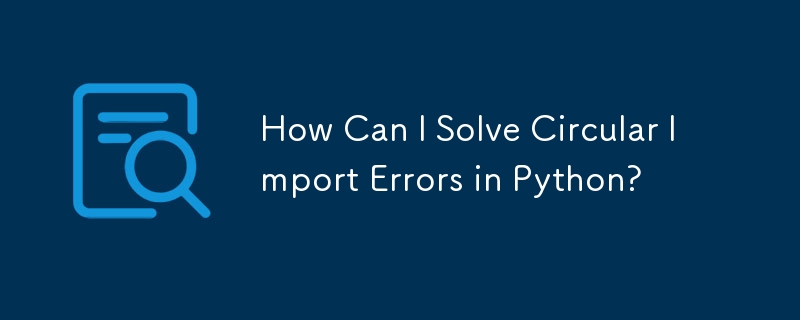 How Can I Solve Circular Import Errors in Python?