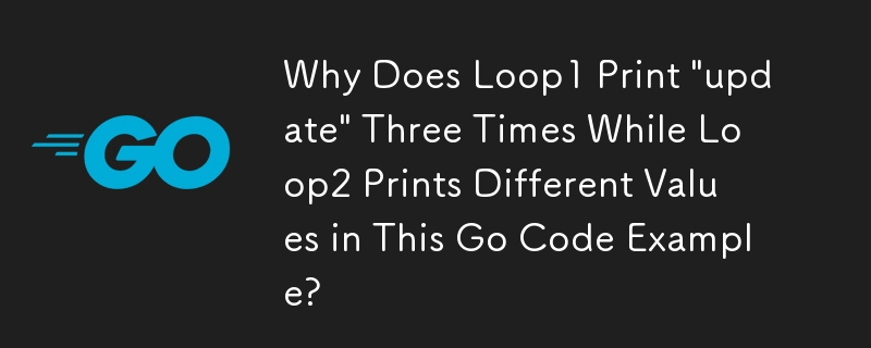 この Go コード例で、ループ 2 が異なる値を出力するのに、ループ 1 は「update」を 3 回出力するのはなぜですか?