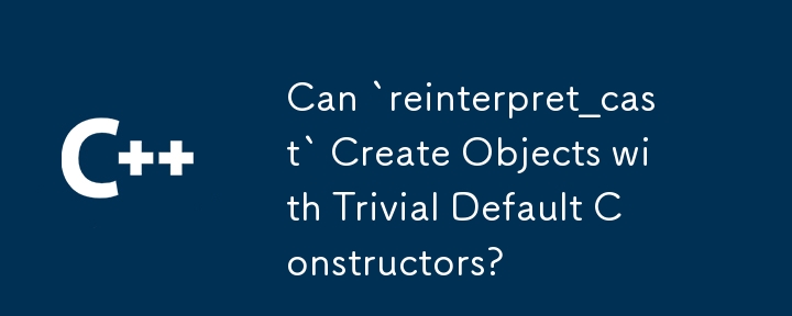 Can `reinterpret_cast` Create Objects with Trivial Default Constructors?