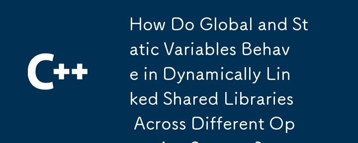 How Do Global and Static Variables Behave in Dynamically Linked Shared Libraries Across Different Operating Systems?