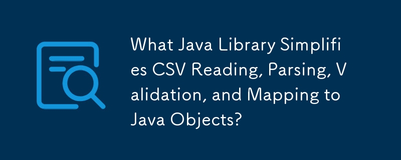 What Java Library Simplifies CSV Reading, Parsing, Validation, and Mapping to Java Objects?