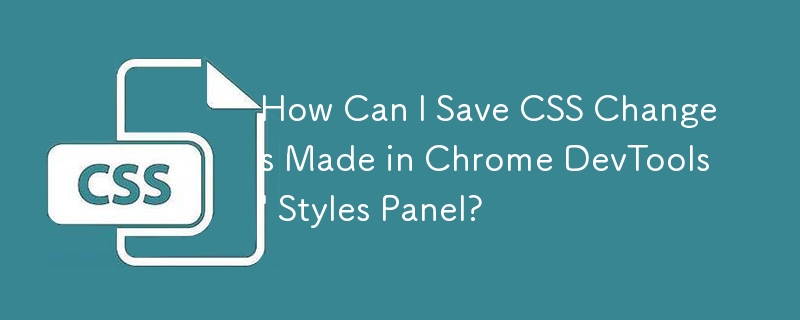 How Can I Save CSS Changes Made in Chrome DevTools' Styles Panel?