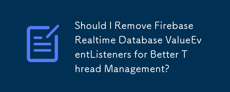 スレッド管理を改善するには、Firebase Realtime Database ValueEventListeners を削除する必要がありますか?