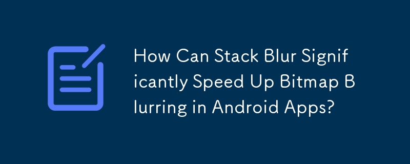 Stack Blur は Android アプリのビットマップぼかしをどのように大幅に高速化できるのでしょうか?