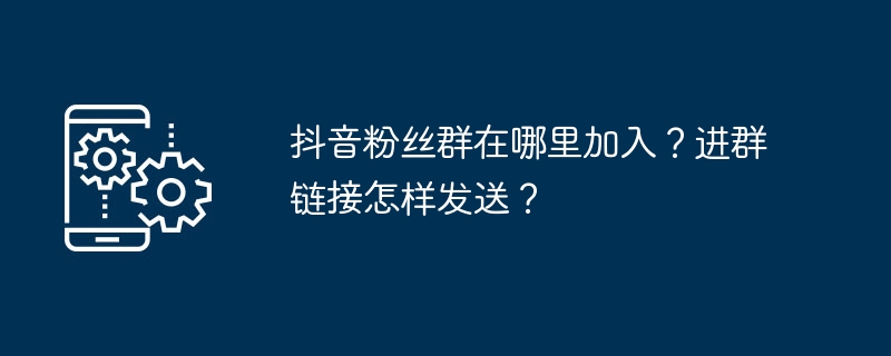 抖音粉丝群在哪里加入？进群链接怎样发送？