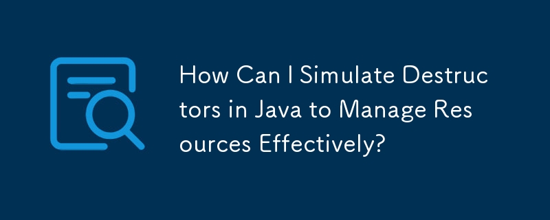 How Can I Simulate Destructors in Java to Manage Resources Effectively?