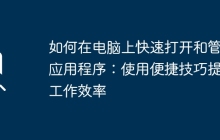 如何在电脑上快速打开和管理应用程序：使用便捷技巧提升工作效率