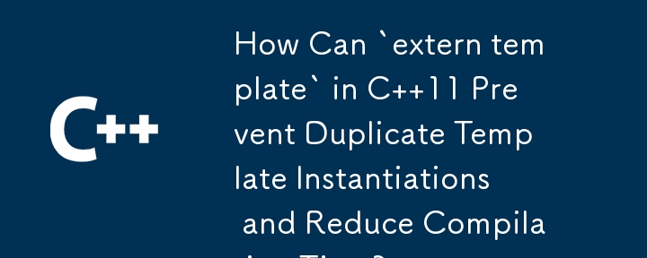 How Can `extern template` in C  11 Prevent Duplicate Template Instantiations and Reduce Compilation Time?