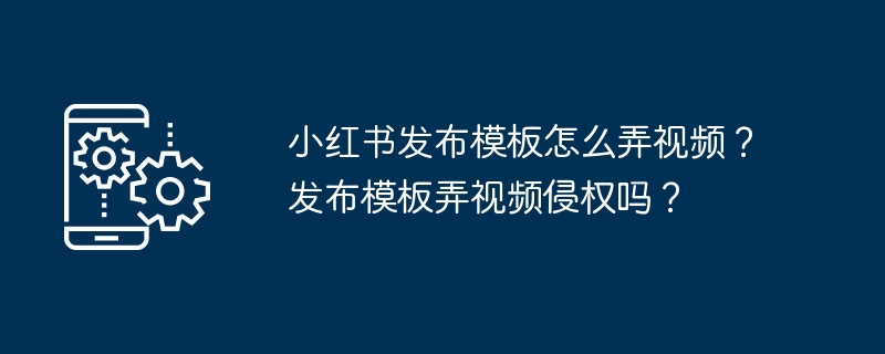 小红书发布模板怎么弄视频？发布模板弄视频侵权吗？