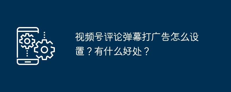 视频号评论弹幕打广告怎么设置？有什么好处？