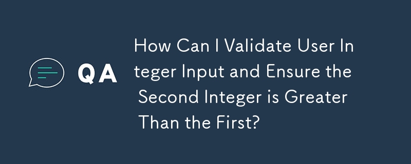 ユーザーの整数入力を検証し、2 番目の整数が最初の整数より大きいことを確認するにはどうすればよいですか?