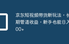 京东短视频带货新玩法，长期管道收益，新手也能日入300+
