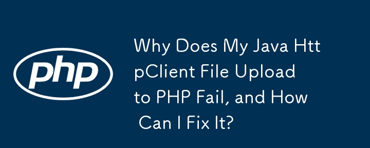 Why Does My Java HttpClient File Upload to PHP Fail, and How Can I Fix It?