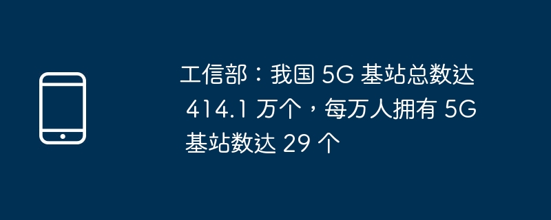 工信部：我国 5G 基站总数达 414.1 万个，每万人拥有 5G 基站数达 29 个