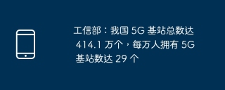 工信部：我国 5G 基站总数达 414.1 万个，每万人拥有 5G 基站数达 29 个