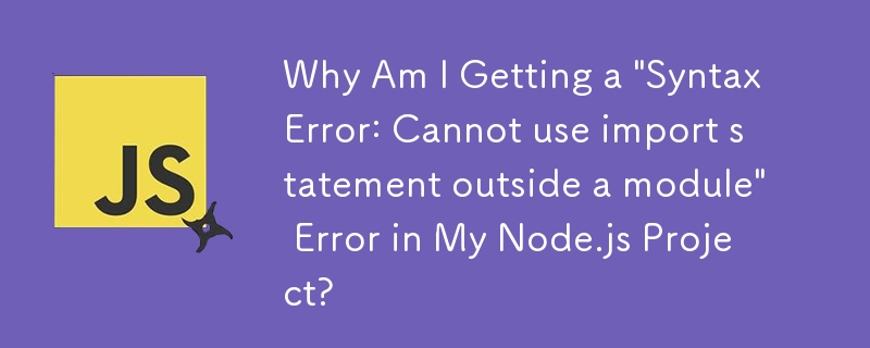 Node.js プロジェクトで「SyntaxError: Cannot use import stateOutside a module」エラーが発生するのはなぜですか?