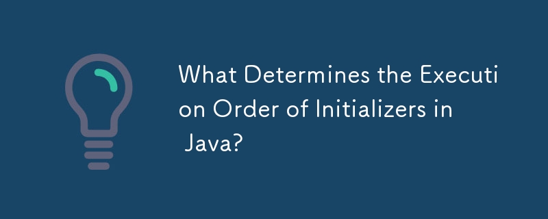 Java のイニシャライザの実行順序は何によって決まりますか?