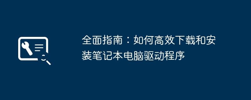 全面指南:如何高效下载和安装笔记本电脑驱动程序