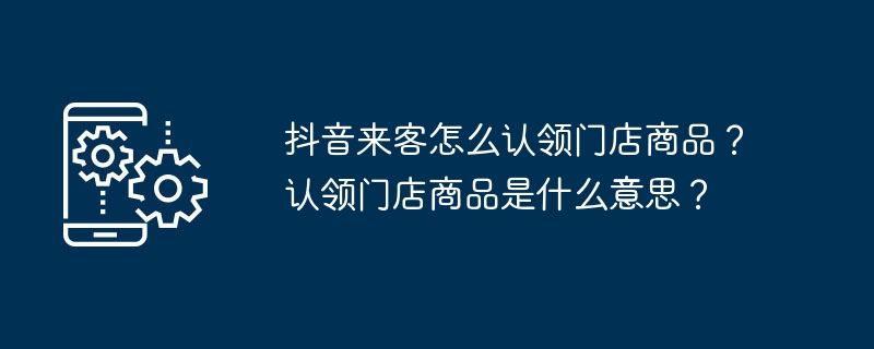 抖音来客怎么认领门店商品?认领门店商品是什么意思?
