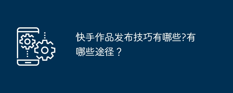 快手作品发布技巧有哪些?有哪些途径?