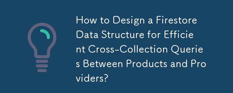 製品とプロバイダー間の効率的なクロスコレクションクエリのために Firestore データ構造を設計するにはどうすればよいですか?