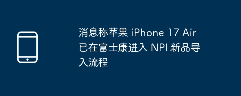 消息称苹果 iphone 17 air 已在富士康进入 npi 新品导入流程