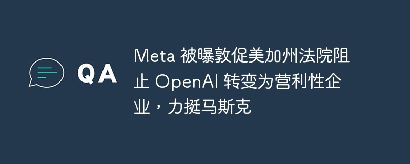 Meta 被曝敦促美加州法院阻止 OpenAI 转变为营利性企业,力挺马斯克