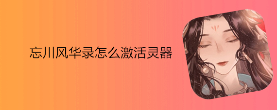 忘川风华录怎么激活 忘川风华录如何激活灵器