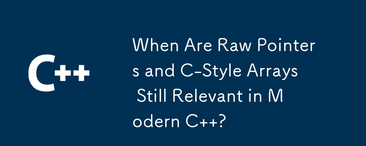 When Are Raw Pointers And C Style Arrays Still Relevant In Modern C