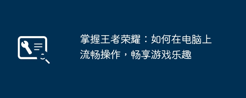 掌握王者荣耀：如何在电脑上流畅操作，畅享游戏乐趣