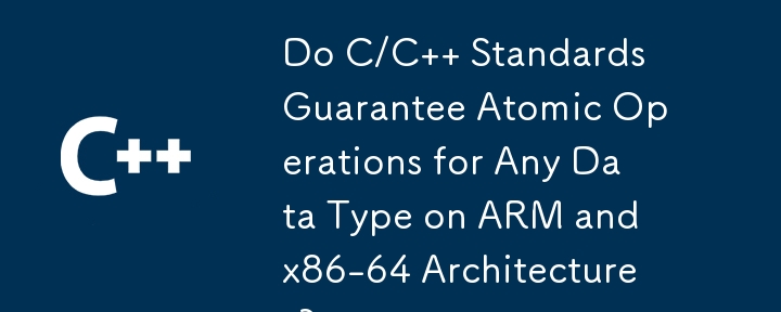 C/C 標準は、ARM および x86-64 アーキテクチャ上のあらゆるデータ型に対するアトミック操作を保証しますか?