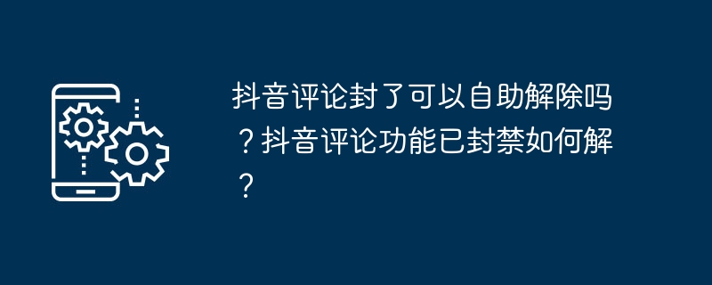 抖音评论封了可以自助解除吗?抖音评论功能已封禁如何解?