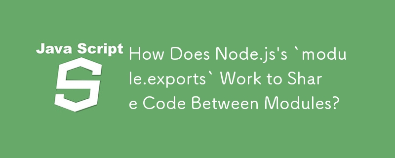 Node.js の「module.exports」はモジュール間でコードを共有するためにどのように機能しますか?