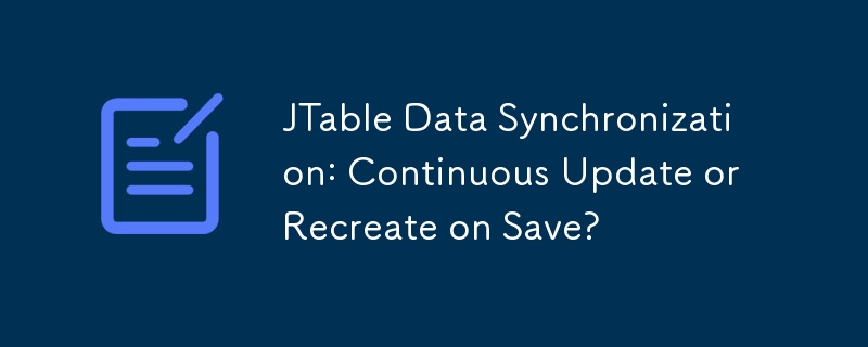 Synchronisation des données JTable : mise à jour continue ou recréation lors de l'enregistrement ?