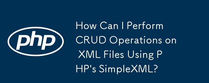 如何使用PHP的SimpleXML对XML文件进行CRUD操作？