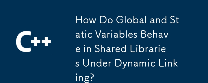 动态链接下的共享库中的全局变量和静态变量如何表现？