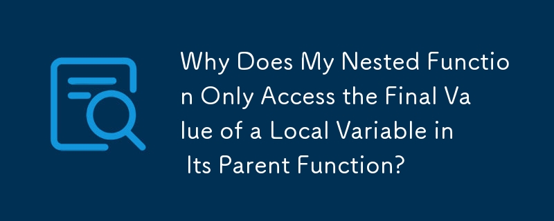 Why Does My Nested Function Only Access the Final Value of a Local Variable in Its Parent Function?