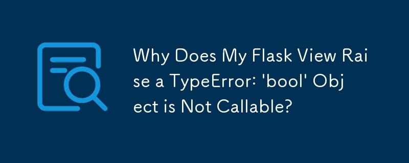 Why Does My Flask View Raise a TypeError: 'bool' Object is Not Callable?