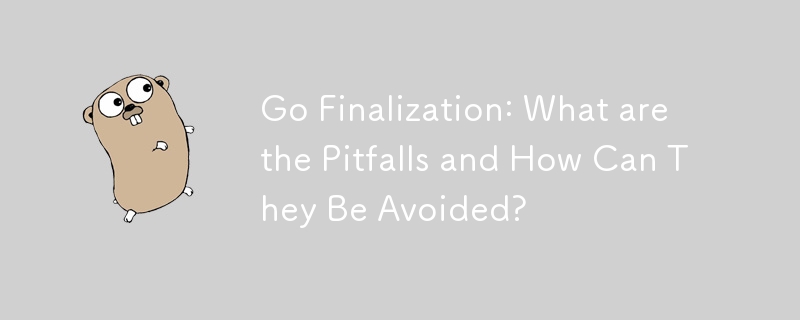 Go Finalization: What are the Pitfalls and How Can They Be Avoided?