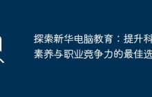 探索新华电脑教育：提升科技素养与职业竞争力的最佳选择