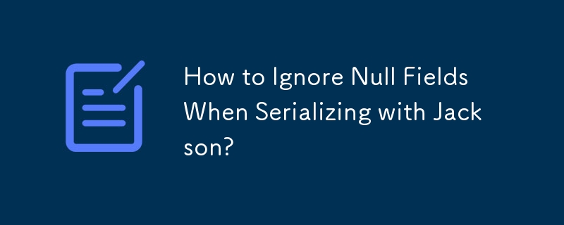 How to Ignore Null Fields When Serializing with Jackson?