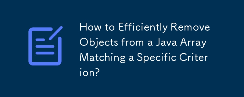 How to Efficiently Remove Objects from a Java Array Matching a Specific Criterion?