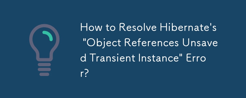 How to Resolve Hibernate's 'Object References Unsaved Transient Instance' Error?