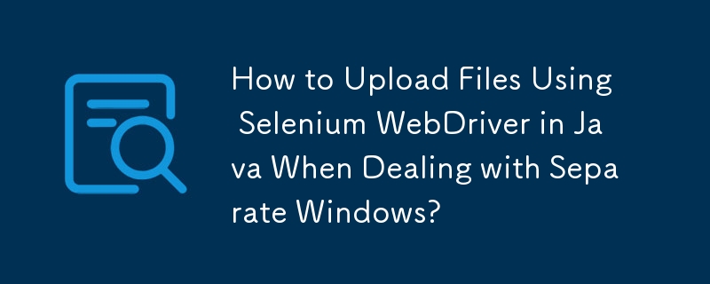 處理單獨的 Windows 時如何使用 Java 中的 Selenium WebDriver 上傳檔案？