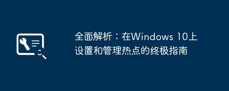 全面解析：在Windows 10上设置和管理热点的终极指南