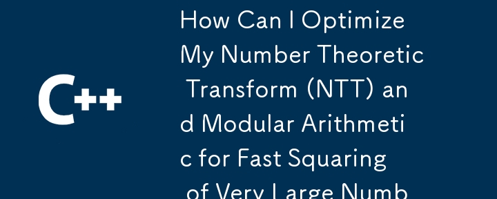 How Can I Optimize My Number Theoretic Transform (NTT) and Modular Arithmetic for Fast Squaring of Very Large Numbers?