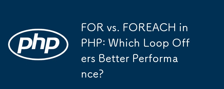 FOR vs. FOREACH in PHP: Which Loop Offers Better Performance?