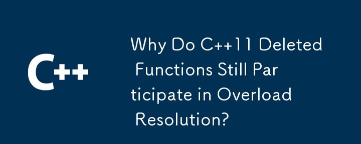 Why Do C  11 Deleted Functions Still Participate in Overload Resolution?