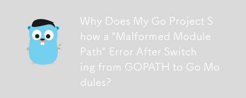 Why Does My Go Project Show a 'Malformed Module Path' Error After Switching from GOPATH to Go Modules?