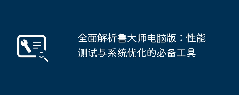 全面解析鲁大师电脑版:性能测试与系统优化的必备工具